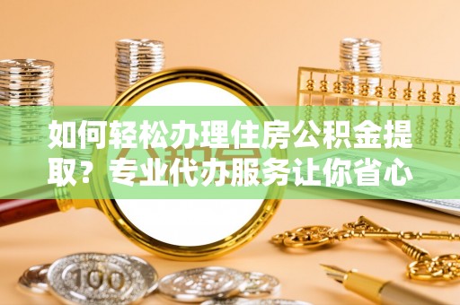 洪梅如何轻松办理住房公积金提取？专业代办服务让你省心无忧