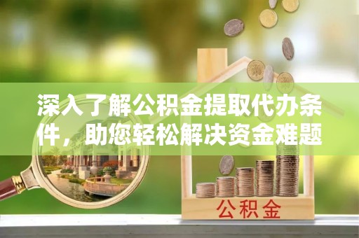 洪梅深入了解公积金提取代办条件，助您轻松解决资金难题