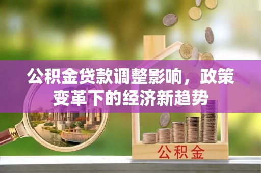 洪梅公积金贷款调整影响，政策变革下的经济新趋势