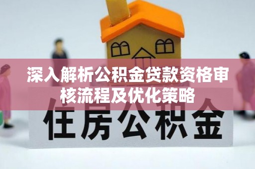 洪梅深入解析公积金贷款资格审核流程及优化策略