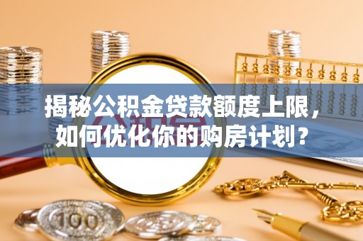 洪梅揭秘公积金贷款额度上限，如何优化你的购房计划？