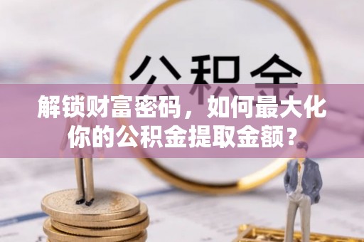洪梅解锁财富密码，如何最大化你的公积金提取金额？
