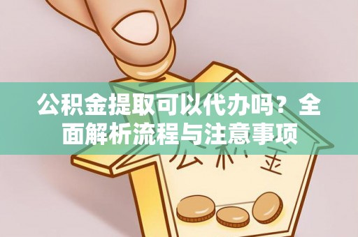 洪梅公积金提取可以代办吗？全面解析流程与注意事项
