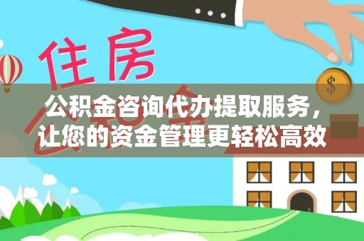 洪梅公积金咨询代办提取服务，让您的资金管理更轻松高效