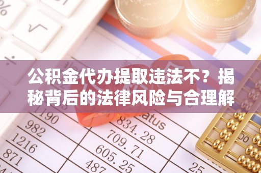 洪梅公积金代办提取违法不？揭秘背后的法律风险与合理解决方案