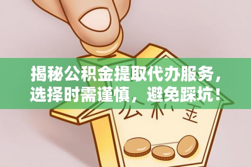 洪梅揭秘公积金提取代办服务，选择时需谨慎，避免踩坑！