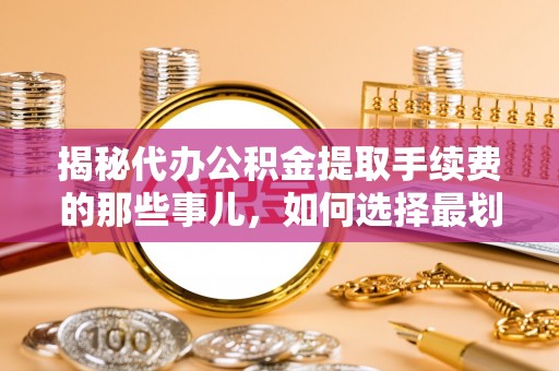 洪梅揭秘代办公积金提取手续费的那些事儿，如何选择最划算的服务？