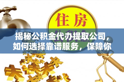 洪梅揭秘公积金代办提取公司，如何选择靠谱服务，保障你的资金安全