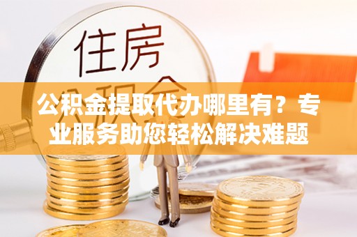 洪梅公积金提取代办哪里有？专业服务助您轻松解决难题