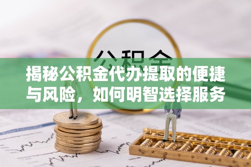 洪梅揭秘公积金代办提取的便捷与风险，如何明智选择服务？