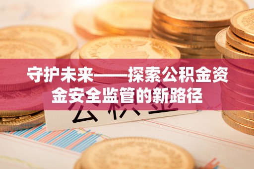 洪梅守护未来——探索公积金资金安全监管的新路径