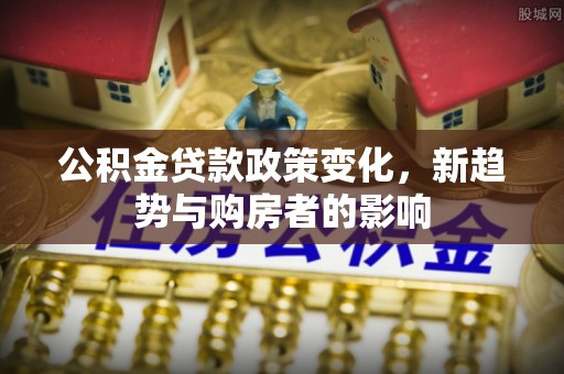 洪梅公积金贷款政策变化，新趋势与购房者的影响