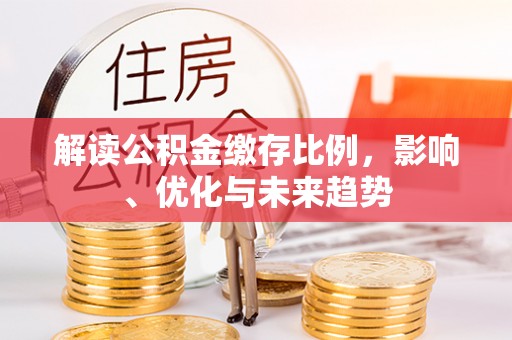 洪梅解读公积金缴存比例，影响、优化与未来趋势