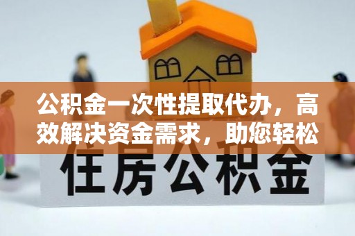 洪梅公积金一次性提取代办，高效解决资金需求，助您轻松应对生活难题
