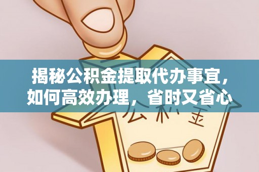 洪梅揭秘公积金提取代办事宜，如何高效办理，省时又省心？