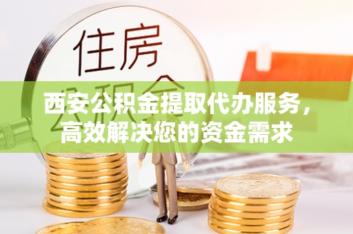 洪梅西安公积金提取代办服务，高效解决您的资金需求