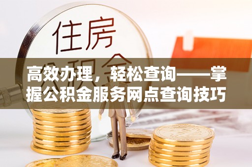 洪梅高效办理，轻松查询——掌握公积金服务网点查询技巧