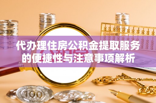 洪梅代办理住房公积金提取服务的便捷性与注意事项解析