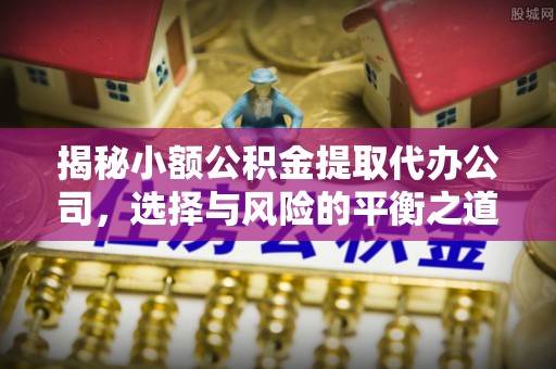 洪梅揭秘小额公积金提取代办公司，选择与风险的平衡之道