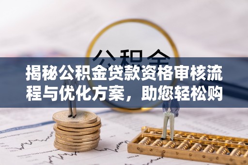 洪梅揭秘公积金贷款资格审核流程与优化方案，助您轻松购房