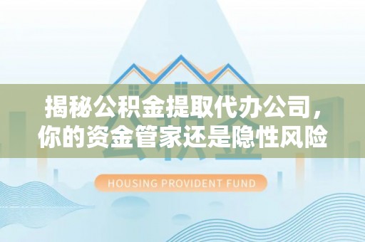 洪梅揭秘公积金提取代办公司，你的资金管家还是隐性风险？