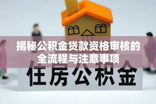 洪梅揭秘公积金贷款资格审核的全流程与注意事项