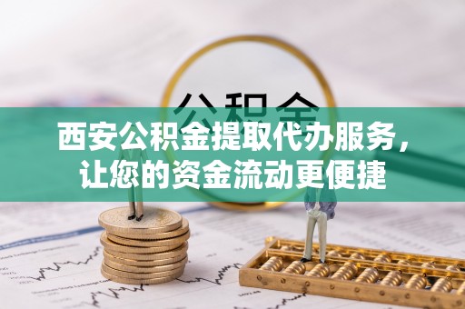 洪梅西安公积金提取代办服务，让您的资金流动更便捷