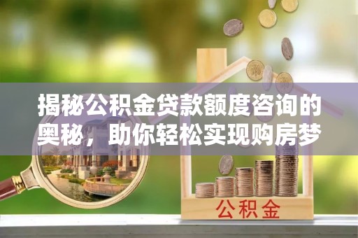 洪梅揭秘公积金贷款额度咨询的奥秘，助你轻松实现购房梦想