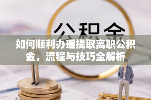 洪梅如何顺利办理提取离职公积金，流程与技巧全解析
