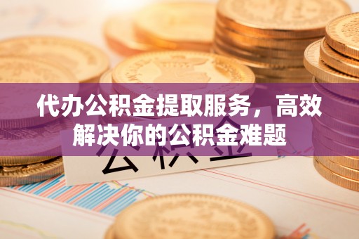 洪梅代办公积金提取服务，高效解决你的公积金难题
