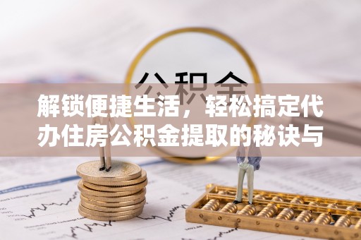 洪梅解锁便捷生活，轻松搞定代办住房公积金提取的秘诀与技巧