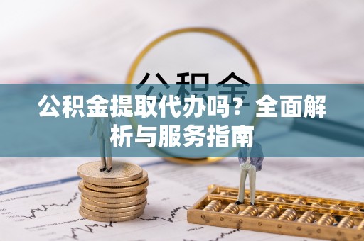 洪梅公积金提取代办吗？全面解析与服务指南