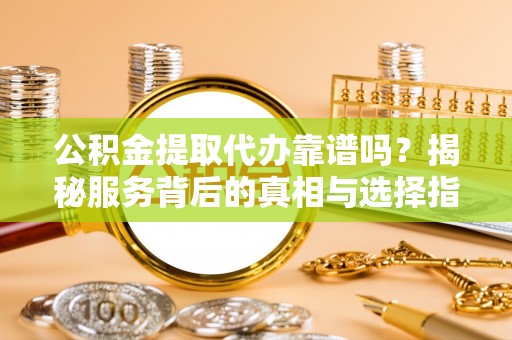 洪梅公积金提取代办靠谱吗？揭秘服务背后的真相与选择指南