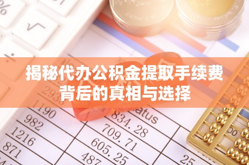 洪梅揭秘代办公积金提取手续费背后的真相与选择