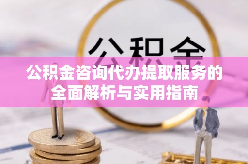 洪梅公积金咨询代办提取服务的全面解析与实用指南