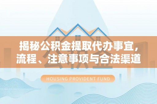 洪梅揭秘公积金提取代办事宜，流程、注意事项与合法渠道
