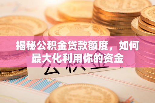 洪梅揭秘公积金贷款额度，如何最大化利用你的资金