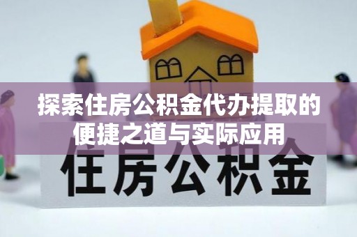 洪梅探索住房公积金代办提取的便捷之道与实际应用