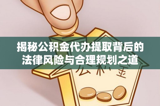 洪梅揭秘公积金代办提取背后的法律风险与合理规划之道