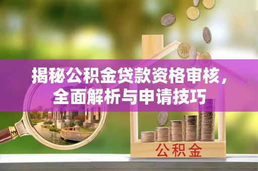 洪梅揭秘公积金贷款资格审核，全面解析与申请技巧