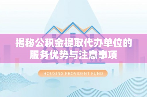 洪梅揭秘公积金提取代办单位的服务优势与注意事项