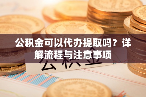 洪梅公积金可以代办提取吗？详解流程与注意事项