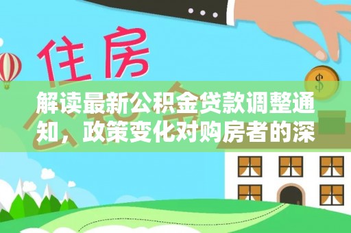 洪梅解读最新公积金贷款调整通知，政策变化对购房者的深远影响