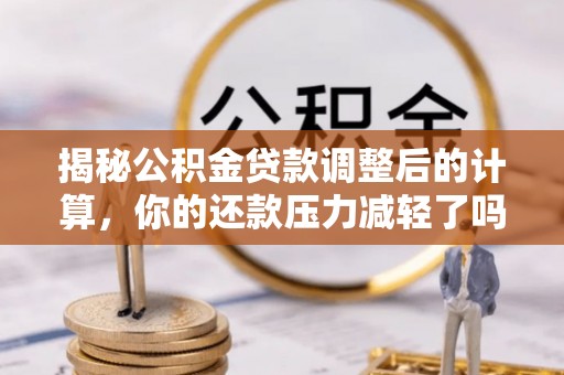 洪梅揭秘公积金贷款调整后的计算，你的还款压力减轻了吗？