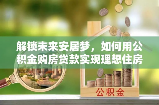 洪梅解锁未来安居梦，如何用公积金购房贷款实现理想住房计划