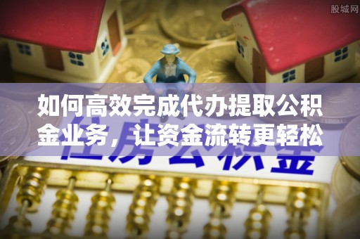 洪梅如何高效完成代办提取公积金业务，让资金流转更轻松