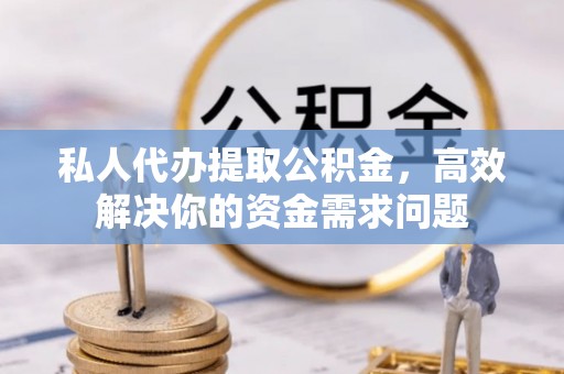 洪梅私人代办提取公积金，高效解决你的资金需求问题