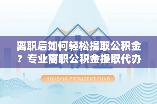 洪梅离职后如何轻松提取公积金？专业离职公积金提取代办服务指南