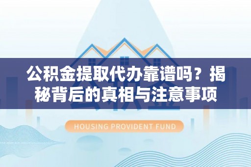 洪梅公积金提取代办靠谱吗？揭秘背后的真相与注意事项