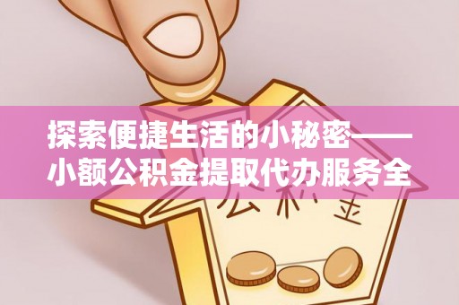 洪梅探索便捷生活的小秘密——小额公积金提取代办服务全解析